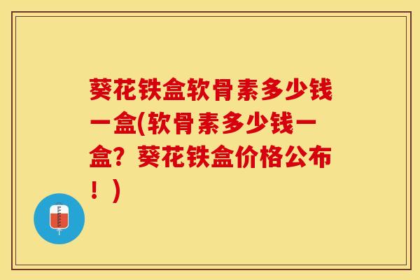 葵花铁盒软骨素多少钱一盒(软骨素多少钱一盒？葵花铁盒价格公布！)