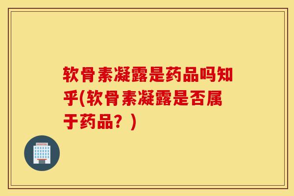 软骨素凝露是药品吗知乎(软骨素凝露是否属于药品？)
