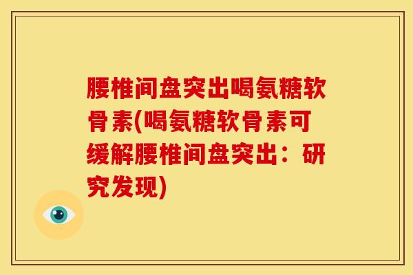 腰椎间盘突出喝氨糖软骨素(喝氨糖软骨素可缓解腰椎间盘突出：研究发现)