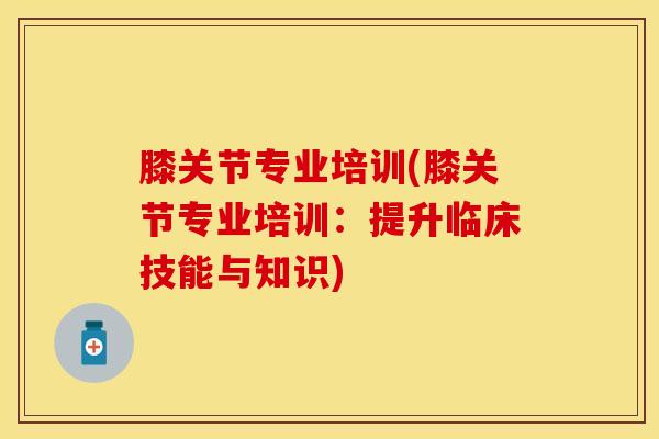膝关节专业培训(膝关节专业培训：提升临床技能与知识)