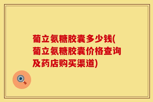 葡立氨糖胶囊多少钱(葡立氨糖胶囊价格查询及药店购买渠道)