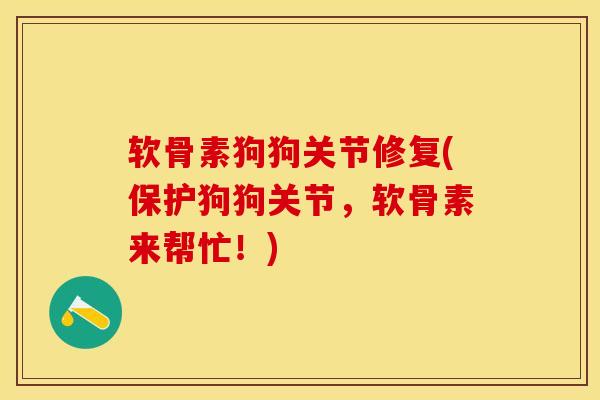 软骨素狗狗关节修复(保护狗狗关节，软骨素来帮忙！)