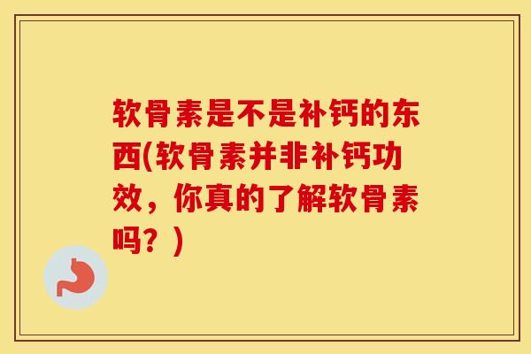 软骨素是不是补钙的东西(软骨素并非补钙功效，你真的了解软骨素吗？)
