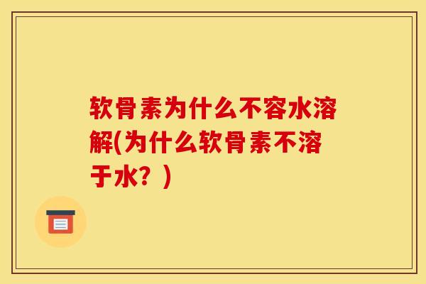 软骨素为什么不容水溶解(为什么软骨素不溶于水?) 软骨素为什么不容水溶解(为什么软骨素不溶于水?)