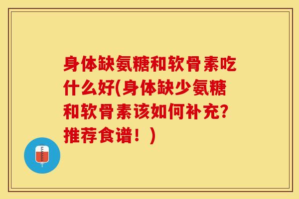 身体缺氨糖和软骨素吃什么好(身体缺少氨糖和软骨素该如何补充？推荐食谱！)