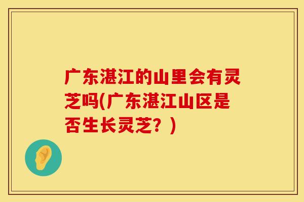 广东湛江的山里会有灵芝吗(广东湛江山区是否生长灵芝？)