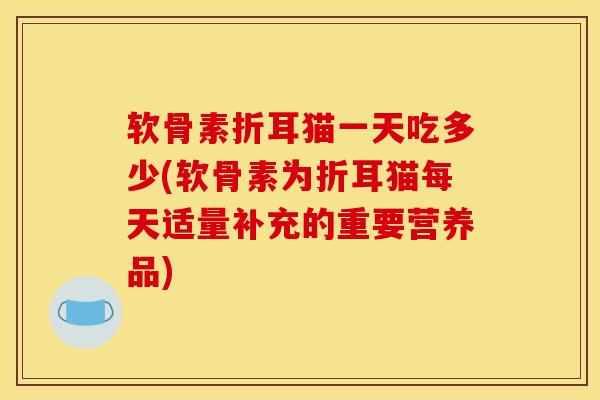 软骨素折耳猫一天吃多少(软骨素为折耳猫每天适量补充的重要营养品)
