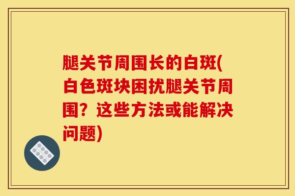 腿关节周围长的白斑(白色斑块困扰腿关节周围？这些方法或能解决问题)