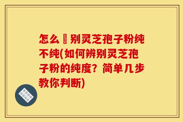 怎么辧别灵芝孢子粉纯不纯(如何辨别灵芝孢子粉的纯度？简单几步教你判断)