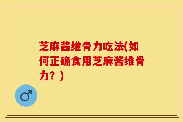 芝麻酱维骨力吃法(如何正确食用芝麻酱维骨力？)
