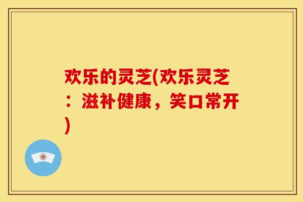 欢乐的灵芝(欢乐灵芝：滋补健康，笑口常开)