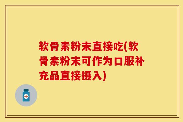 软骨素粉末直接吃(软骨素粉末可作为口服补充品直接摄入)