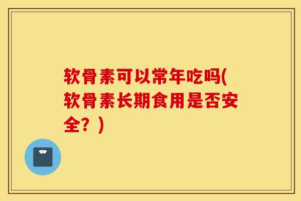 软骨素可以常年吃吗(软骨素长期食用是否安全？)