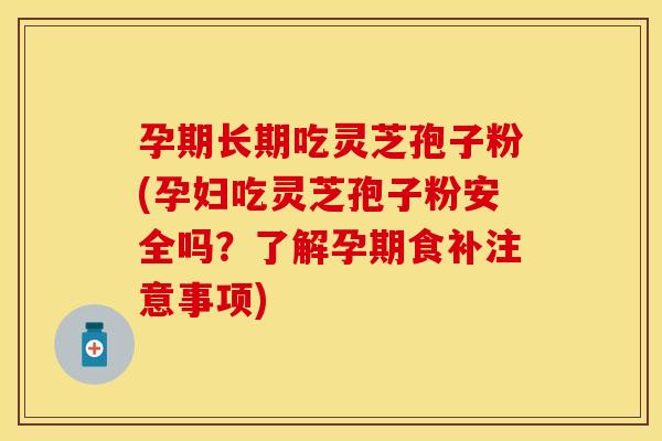 孕期长期吃灵芝孢子粉(孕妇吃灵芝孢子粉安全吗？了解孕期食补注意事项)
