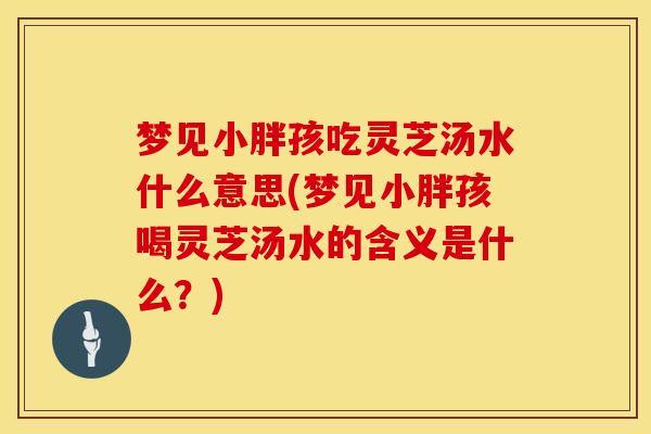 梦见小胖孩吃灵芝汤水什么意思(梦见小胖孩喝灵芝汤水的含义是什么？)