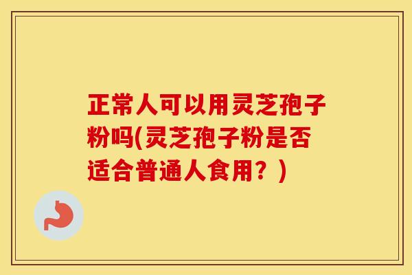 正常人可以用灵芝孢子粉吗(灵芝孢子粉是否适合普通人食用？)