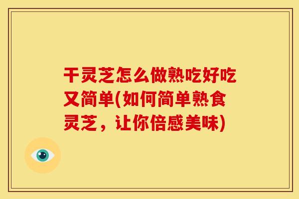 干灵芝怎么做熟吃好吃又简单(如何简单熟食灵芝，让你倍感美味)