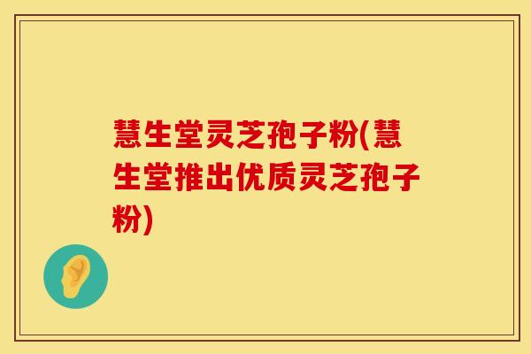 慧生堂灵芝孢子粉(慧生堂推出优质灵芝孢子粉)