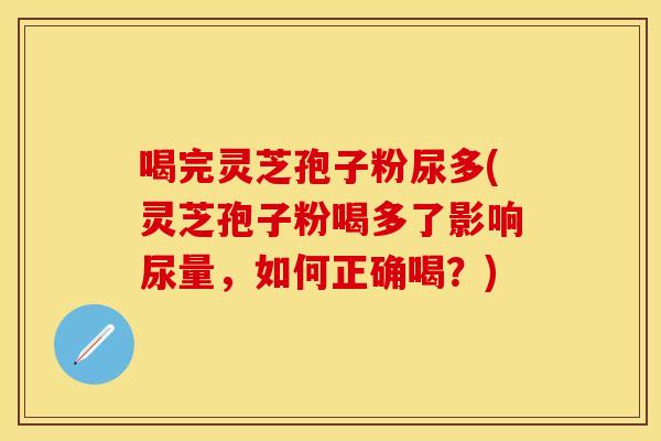 喝完灵芝孢子粉尿多(灵芝孢子粉喝多了影响尿量，如何正确喝？)