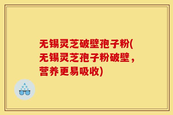 无锡灵芝破壁孢子粉(无锡灵芝孢子粉破壁，营养更易吸收)