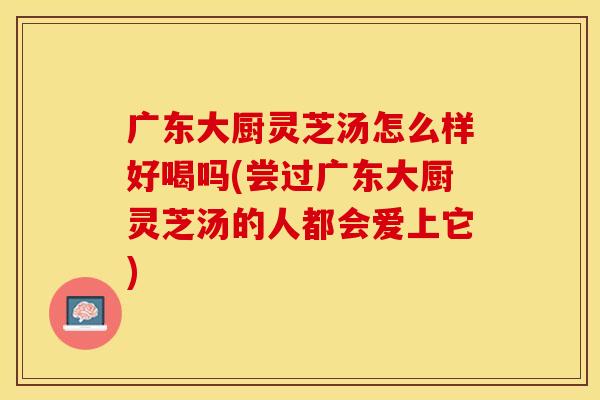 广东大厨灵芝汤怎么样好喝吗(尝过广东大厨灵芝汤的人都会爱上它)