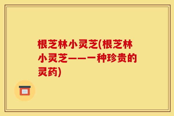 根芝林小灵芝(根芝林小灵芝——一种珍贵的灵药) 根芝林小灵芝(根芝林小灵芝——一种珍贵的灵药)