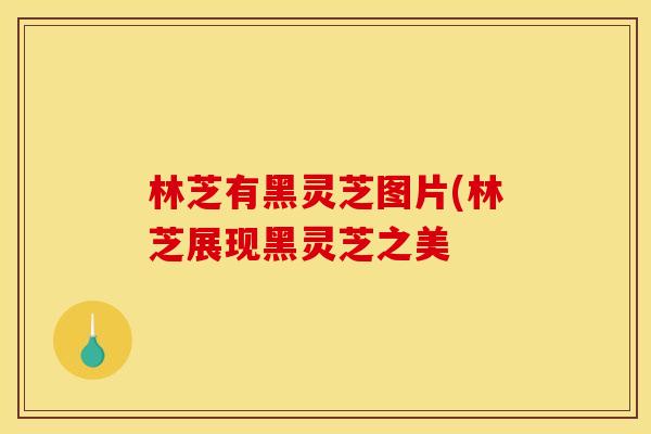 林芝有黑灵芝图片(林芝展现黑灵芝之美