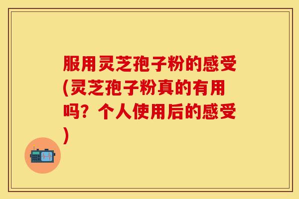 服用灵芝孢子粉的感受(灵芝孢子粉真的有用吗？个人使用后的感受)
