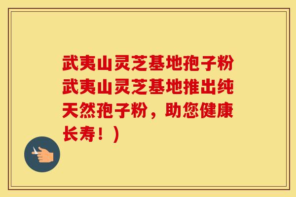 武夷山灵芝基地孢子粉武夷山灵芝基地推出纯天然孢子粉，助您健康长寿！)