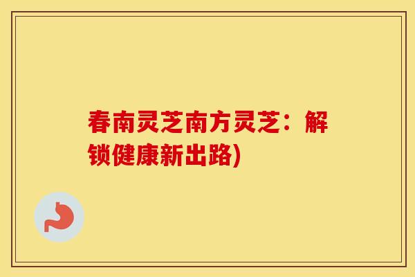 春南灵芝南方灵芝：解锁健康新出路)