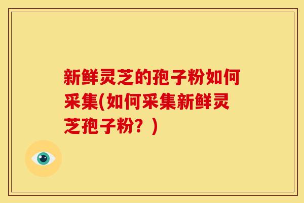 新鲜灵芝的孢子粉如何采集(如何采集新鲜灵芝孢子粉？)