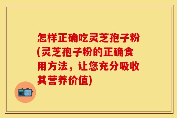 怎样正确吃灵芝孢子粉(灵芝孢子粉的正确食用方法，让您充分吸收其营养价值)