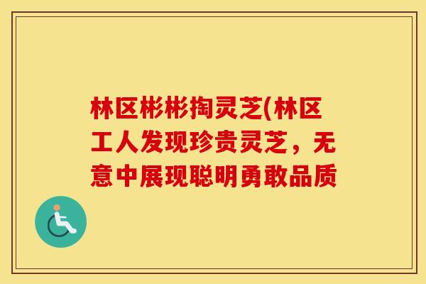 林区彬彬掏灵芝(林区工人发现珍贵灵芝，无意中展现聪明勇敢品质