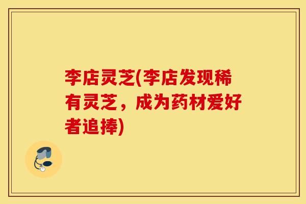 李店灵芝(李店发现稀有灵芝，成为药材爱好者追捧)