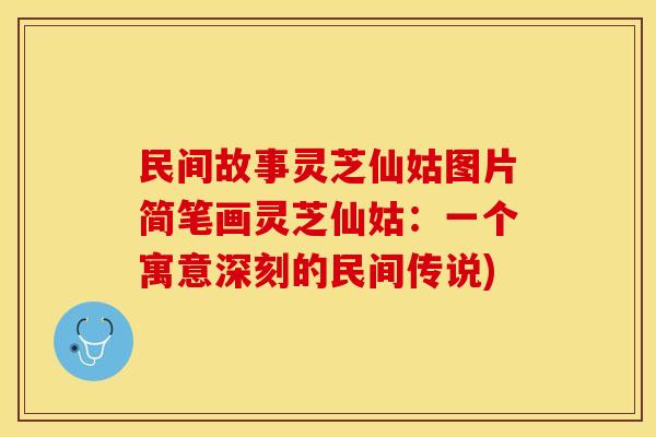 民间故事灵芝仙姑图片简笔画灵芝仙姑：一个寓意深刻的民间传说)