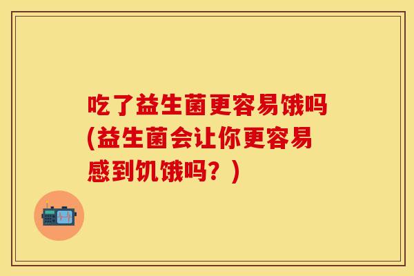 吃了益生菌更容易饿吗(益生菌会让你更容易感到饥饿吗？)