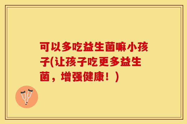 可以多吃益生菌嘛小孩子(让孩子吃更多益生菌，增强健康！)