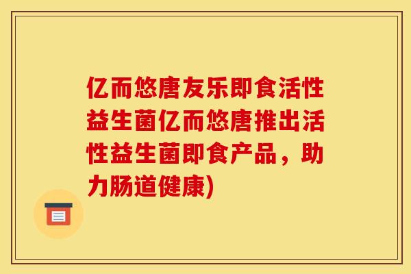 亿而悠唐友乐即食活性益生菌亿而悠唐推出活性益生菌即食产品，助力肠道健康)