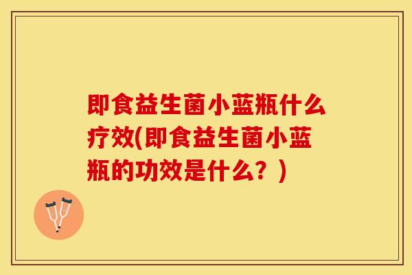 即食益生菌小蓝瓶什么疗效(即食益生菌小蓝瓶的功效是什么？)