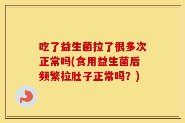 吃了益生菌拉了很多次正常吗(食用益生菌后频繁拉肚子正常吗？)