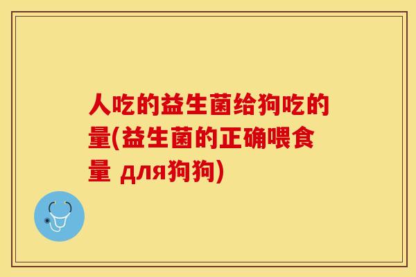 人吃的益生菌给狗吃的量(益生菌的正确喂食量 для狗狗) 人吃的益生菌给狗吃的量(益生菌的正确喂食量 для狗狗)