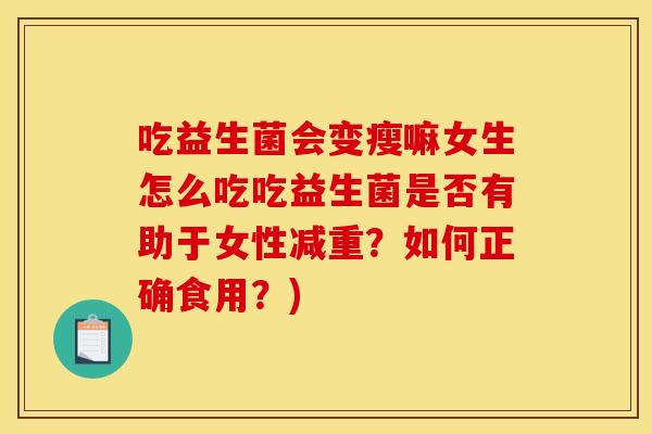 吃益生菌会变瘦嘛女生怎么吃吃益生菌是否有助于女性减重?如何正确食用?) 吃益生菌会变瘦嘛女生怎么吃吃益生菌是否有助于女性减重?如何正确食用?)