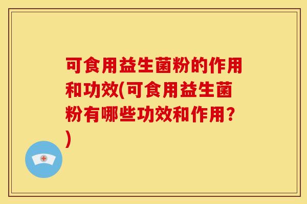 可食用益生菌粉的作用和功效(可食用益生菌粉有哪些功效和作用？)