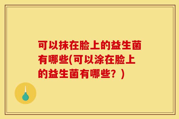 可以抹在脸上的益生菌有哪些(可以涂在脸上的益生菌有哪些？)