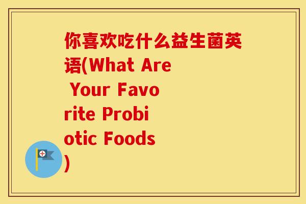 你喜欢吃什么益生菌英语(What Are Your Favorite Probiotic Foods)