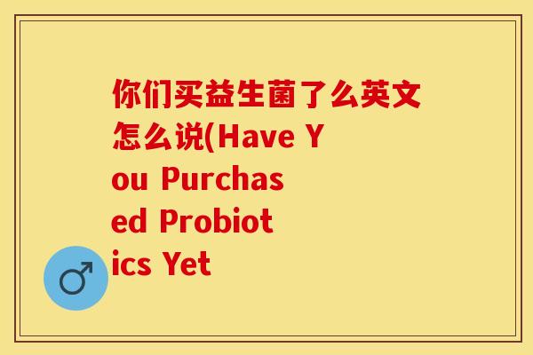 你们买益生菌了么英文怎么说(Have You Purchased Probiotics Yet