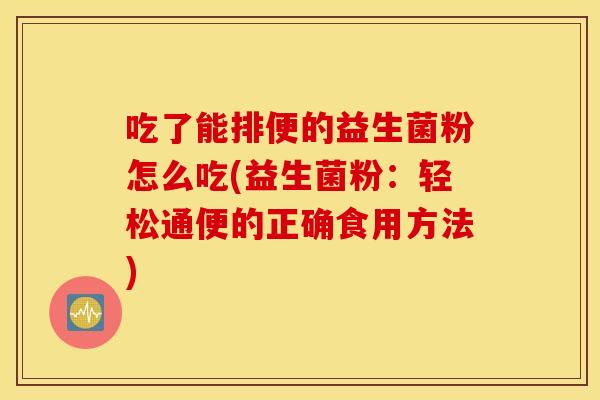 吃了能排便的益生菌粉怎么吃(益生菌粉：轻松通便的正确食用方法)
