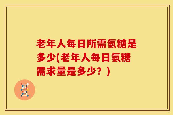 老年人每日所需氨糖是多少(老年人每日氨糖需求量是多少？)
