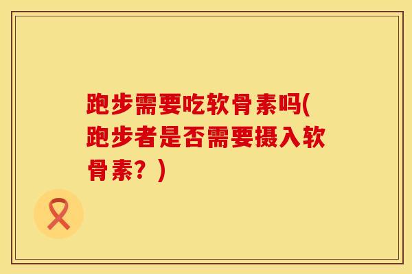 跑步需要吃软骨素吗(跑步者是否需要摄入软骨素？)