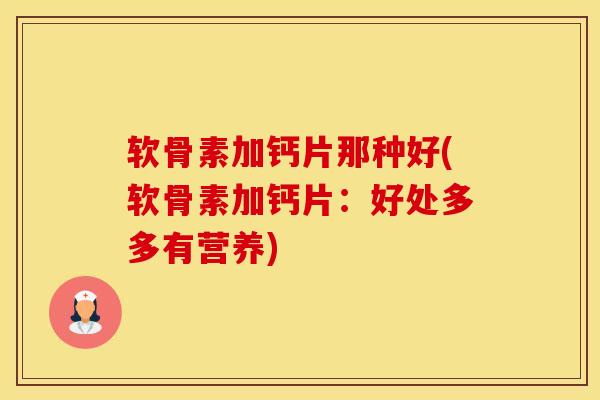 软骨素加钙片那种好(软骨素加钙片：好处多多有营养)